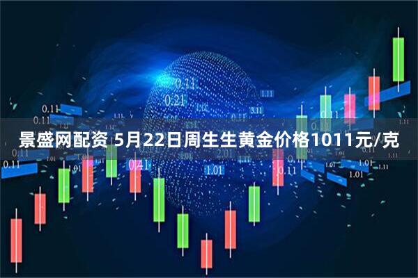 景盛网配资 5月22日周生生黄金价格1011元/克