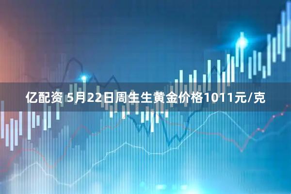 亿配资 5月22日周生生黄金价格1011元/克