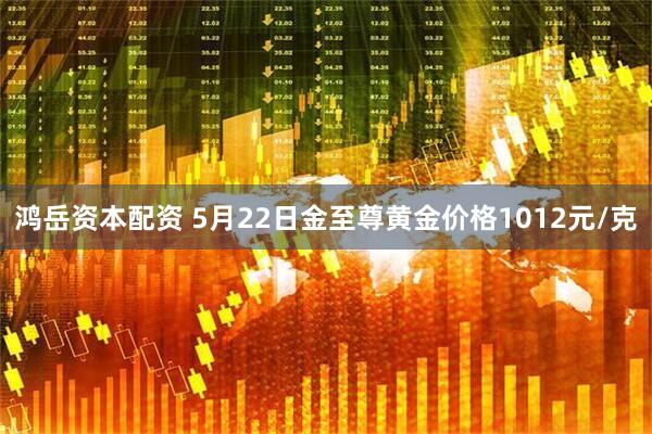 鸿岳资本配资 5月22日金至尊黄金价格1012元/克