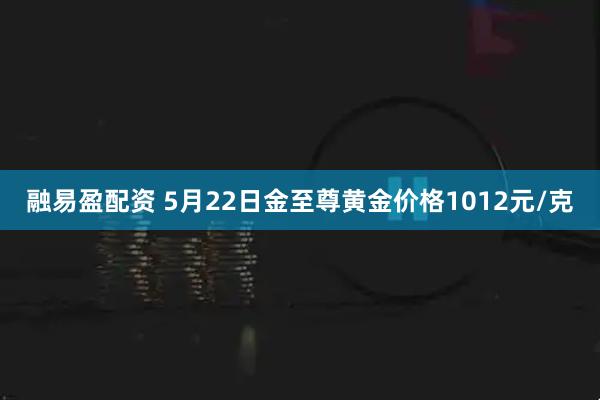 融易盈配资 5月22日金至尊黄金价格1012元/克