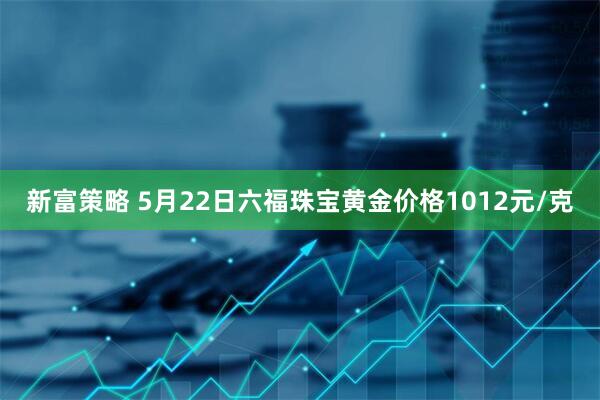 新富策略 5月22日六福珠宝黄金价格1012元/克