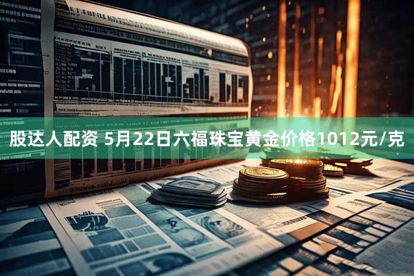 股达人配资 5月22日六福珠宝黄金价格1012元/克