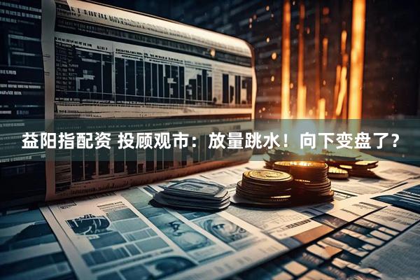 益阳指配资 投顾观市：放量跳水！向下变盘了？