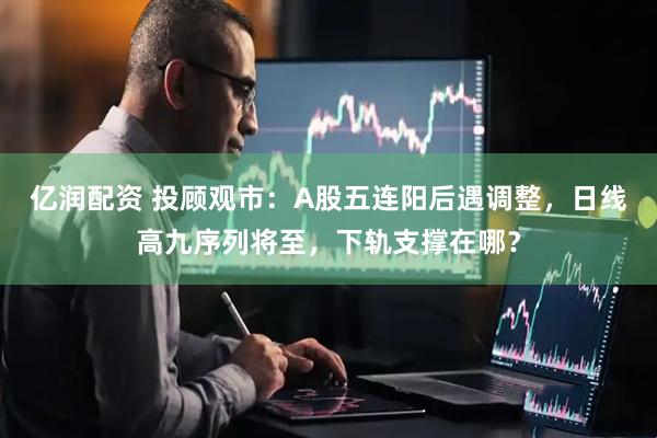 亿润配资 投顾观市：A股五连阳后遇调整，日线高九序列将至，下轨支撑在哪？