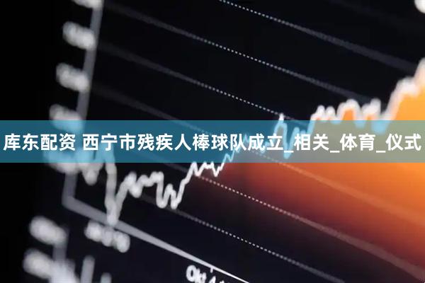 库东配资 西宁市残疾人棒球队成立_相关_体育_仪式