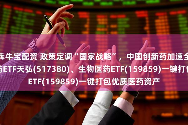 犇牛宝配资 政策定调“国家战略”，中国创新药加速全球突围！创新药ETF天弘(517380)、生物医药ETF(159859)一键打包优质医药资产