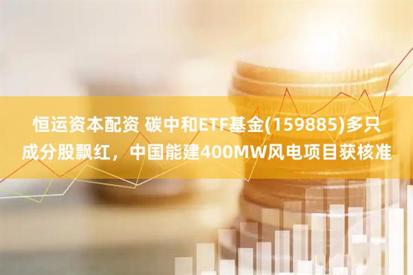 恒运资本配资 碳中和ETF基金(159885)多只成分股飘红，中国能建400MW风电项目获核准