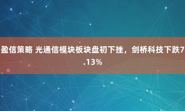 盈信策略 光通信模块板块盘初下挫，剑桥科技下跌7.13%