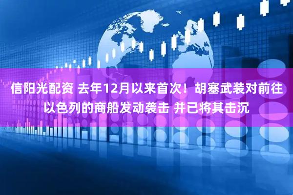 信阳光配资 去年12月以来首次！胡塞武装对前往以色列的商船发动袭击 并已将其击沉