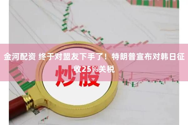 金河配资 终于对盟友下手了！特朗普宣布对韩日征收25%关税