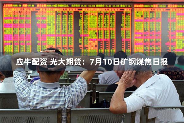 应牛配资 光大期货：7月10日矿钢煤焦日报