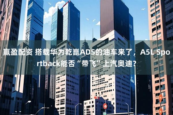 赢盈配资 搭载华为乾崑ADS的油车来了，A5L Sportback能否“带飞”上汽奥迪？