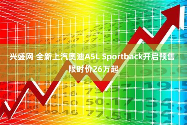 兴盛网 全新上汽奥迪A5L Sportback开启预售 限时价26万起