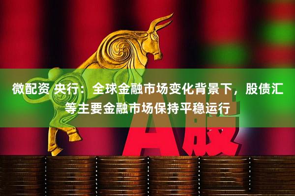 微配资 央行：全球金融市场变化背景下，股债汇等主要金融市场保持平稳运行
