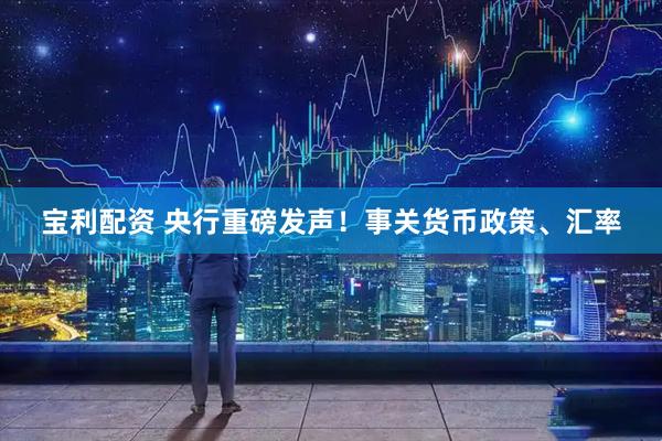 宝利配资 央行重磅发声！事关货币政策、汇率