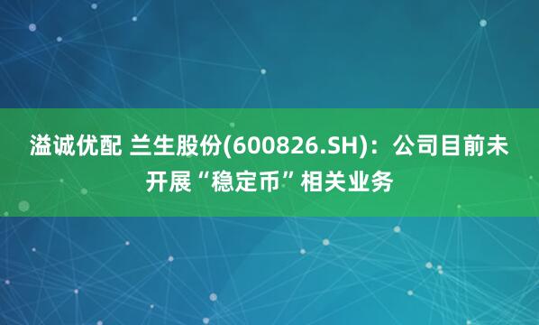 溢诚优配 兰生股份(600826.SH)：公司目前未开展“稳定币”相关业务