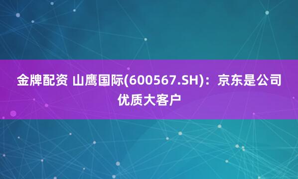 金牌配资 山鹰国际(600567.SH)：京东是公司优质大客户