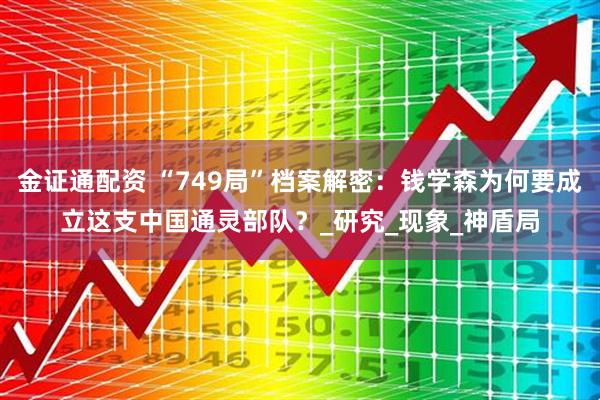 金证通配资 “749局”档案解密：钱学森为何要成立这支中国通灵部队？_研究_现象_神盾局