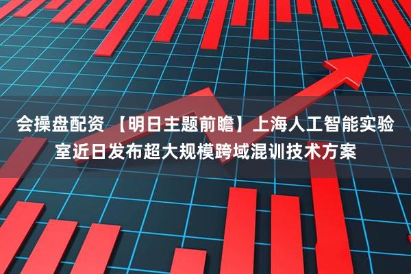会操盘配资 【明日主题前瞻】上海人工智能实验室近日发布超大规模跨域混训技术方案