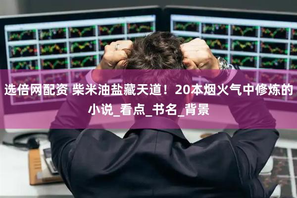 选倍网配资 柴米油盐藏天道！20本烟火气中修炼的小说_看点_书名_背景