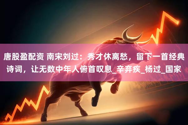 唐股盈配资 南宋刘过：秀才休离愁，留下一首经典诗词，让无数中年人俯首叹息_辛弃疾_杨过_国家