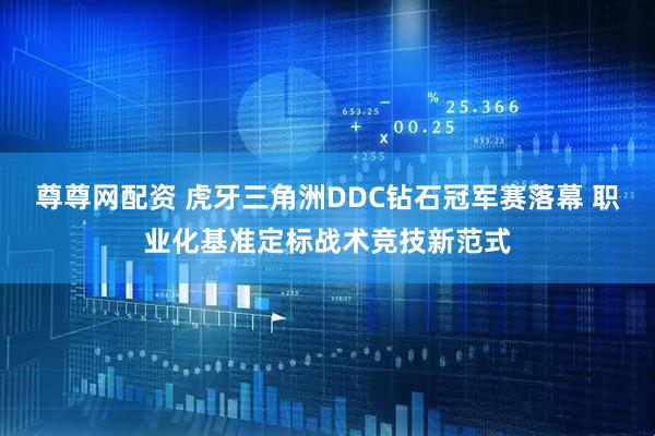 尊尊网配资 虎牙三角洲DDC钻石冠军赛落幕 职业化基准定标战术竞技新范式
