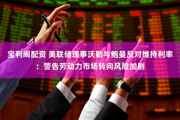 宝利阁配资 美联储理事沃勒与鲍曼反对维持利率：警告劳动力市场转向风险加剧