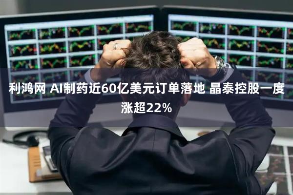 利鸿网 AI制药近60亿美元订单落地 晶泰控股一度涨超22%