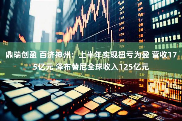 鼎瑞创盈 百济神州：上半年实现扭亏为盈 营收175亿元 泽布替尼全球收入125亿元