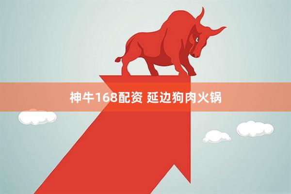神牛168配资 延边狗肉火锅