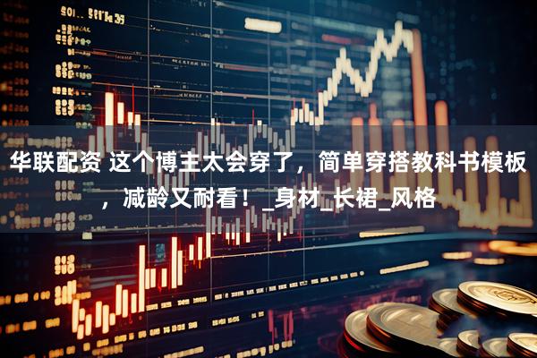 华联配资 这个博主太会穿了，简单穿搭教科书模板，减龄又耐看！_身材_长裙_风格