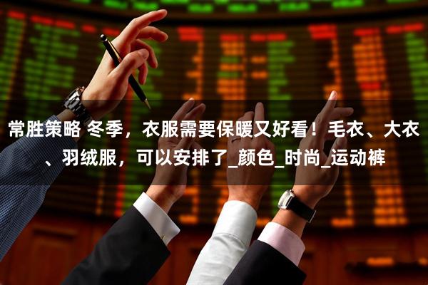 常胜策略 冬季，衣服需要保暖又好看！毛衣、大衣、羽绒服，可以安排了_颜色_时尚_运动裤